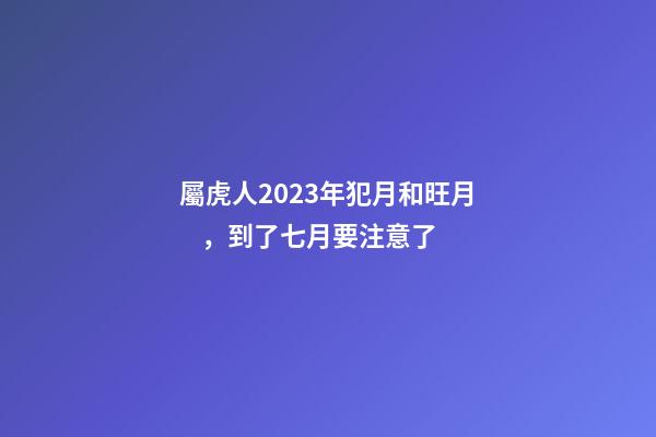 屬虎人2023年犯月和旺月，到了七月要注意了
